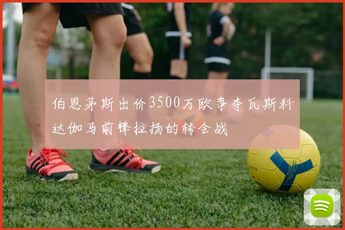 伯恩茅斯出价3500万欧争夺瓦斯科达伽马前锋拉扬的转会战