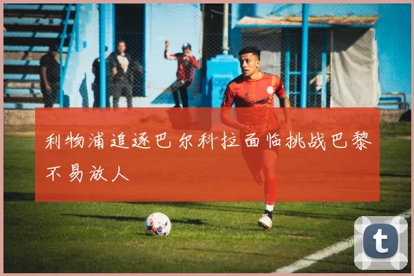 利物浦追逐巴尔科拉面临挑战巴黎不易放人
