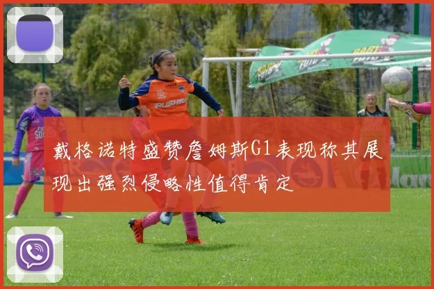 戴格诺特盛赞詹姆斯G1表现称其展现出强烈侵略性值得肯定
