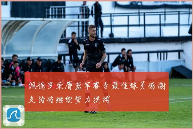 佩德罗荣膺蓝军赛季最佳球员感谢支持将继续努力拼搏