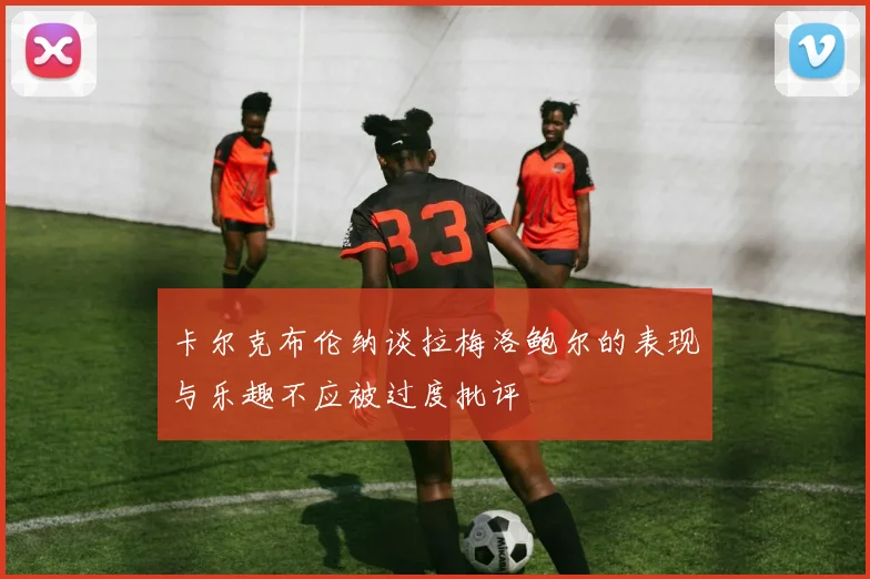 卡尔克布伦纳谈拉梅洛鲍尔的表现与乐趣不应被过度批评