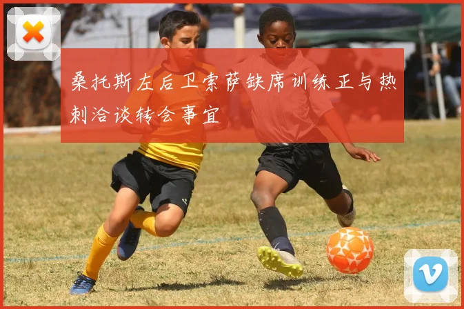 桑托斯左后卫索萨缺席训练正与热刺洽谈转会事宜