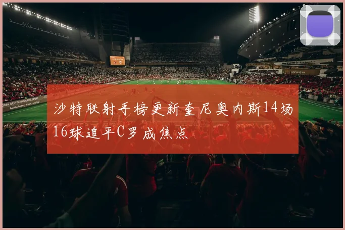 沙特联射手榜更新奎尼奥内斯14场16球追平C罗成焦点