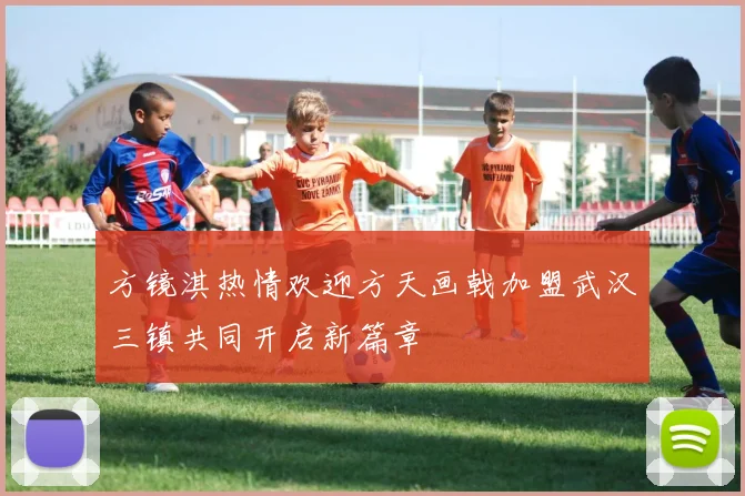方镜淇热情欢迎方天画戟加盟武汉三镇共同开启新篇章