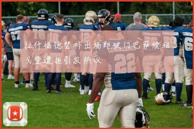 拉什福德替补出场即破门巴萨续租戈登遭拒引发热议