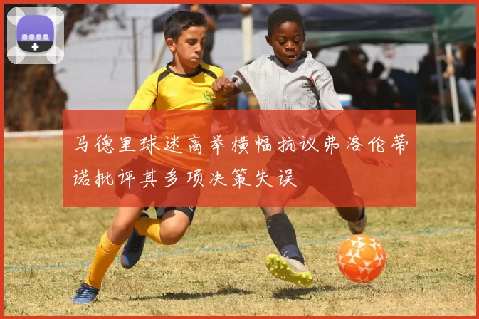 马德里球迷高举横幅抗议弗洛伦蒂诺批评其多项决策失误