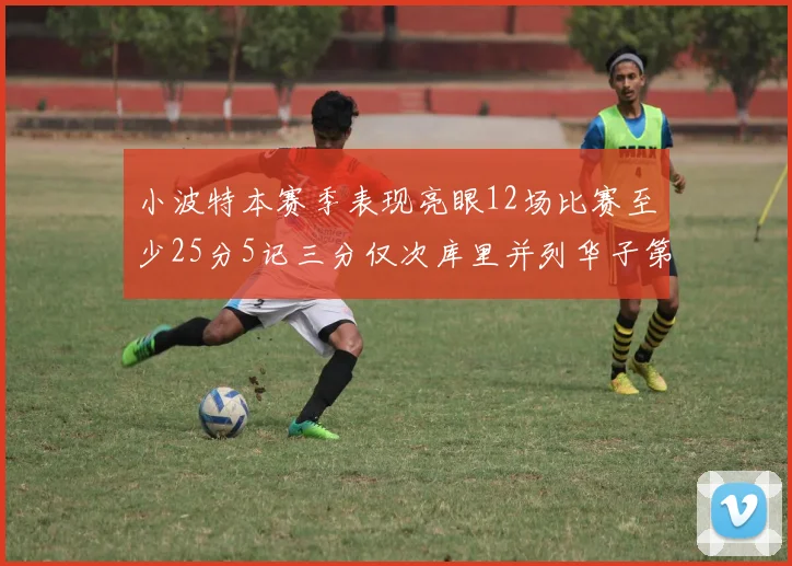 小波特本赛季表现亮眼12场比赛至少25分5记三分仅次库里并列华子第二