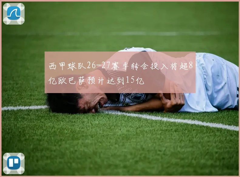 西甲球队26-27赛季转会投入将超8亿欧巴萨预计达到15亿