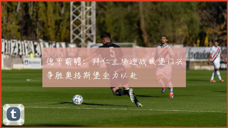 德甲前瞻：拜仁主场迎战狼堡门兴争胜奥格斯堡全力以赴