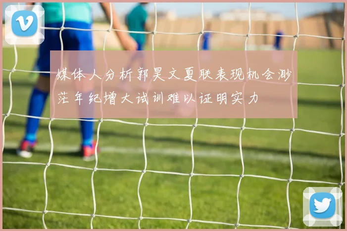 媒体人分析郭昊文夏联表现机会渺茫年纪增大试训难以证明实力