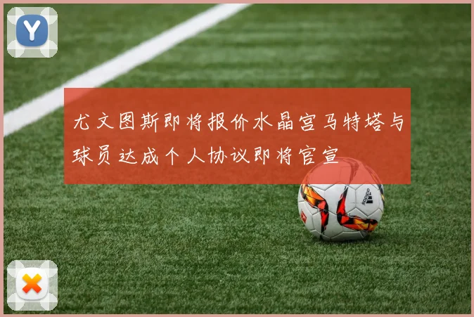 尤文图斯即将报价水晶宫马特塔与球员达成个人协议即将官宣