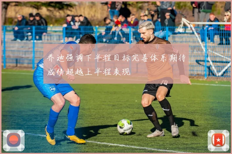 乔迪强调下半程目标完善体系期待成绩超越上半程表现