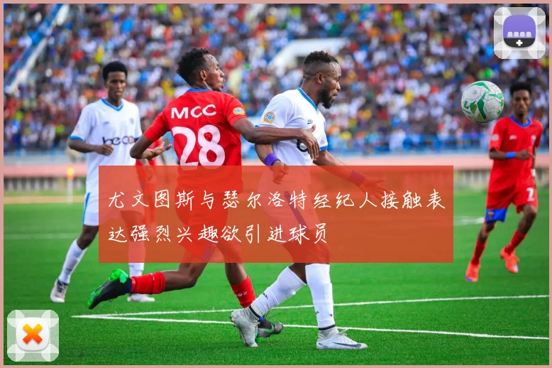 尤文图斯与瑟尔洛特经纪人接触表达强烈兴趣欲引进球员