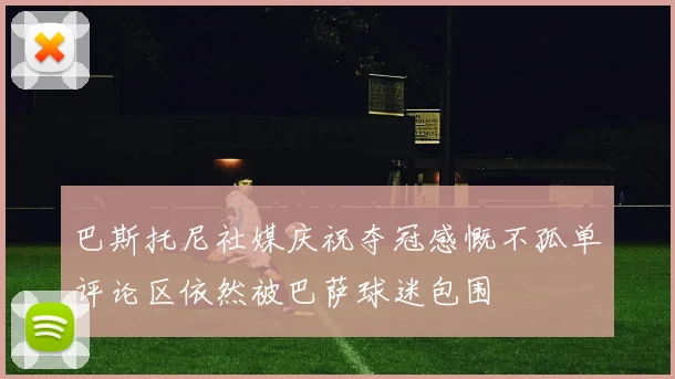 巴斯托尼社媒庆祝夺冠感慨不孤单评论区依然被巴萨球迷包围
