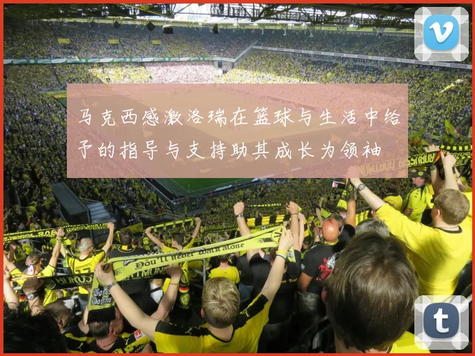 马克西感激洛瑞在篮球与生活中给予的指导与支持助其成长为领袖