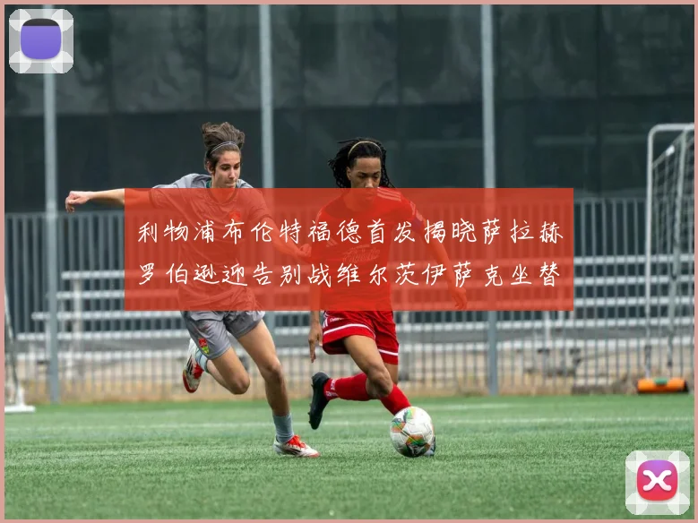 利物浦布伦特福德首发揭晓萨拉赫罗伯逊迎告别战维尔茨伊萨克坐替补席