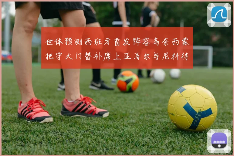 世体预测西班牙首发阵容乌奈西蒙把守大门替补席上亚马尔与尼科待命