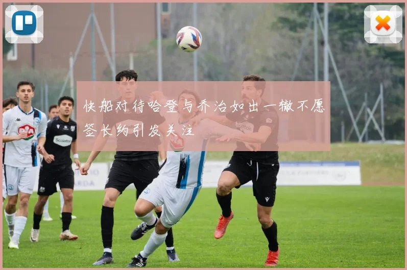快船对待哈登与乔治如出一辙不愿签长约引发关注