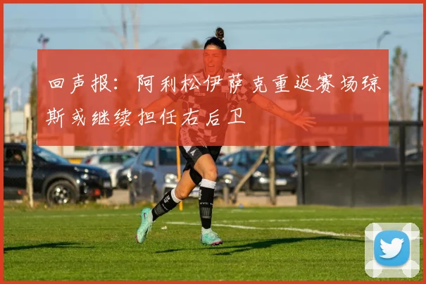 回声报：阿利松伊萨克重返赛场琼斯或继续担任右后卫