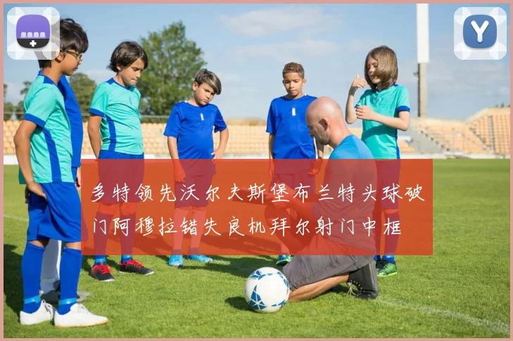 多特领先沃尔夫斯堡布兰特头球破门阿穆拉错失良机拜尔射门中框