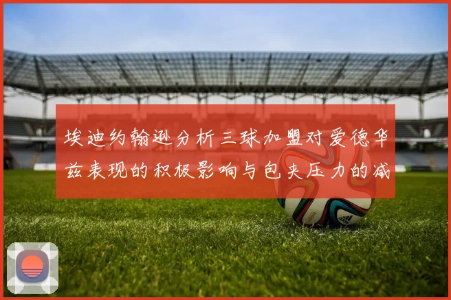 埃迪约翰逊分析三球加盟对爱德华兹表现的积极影响与包夹压力的减轻