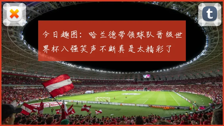 今日趣图：哈兰德带领球队晋级世界杯八强笑声不断真是太精彩了